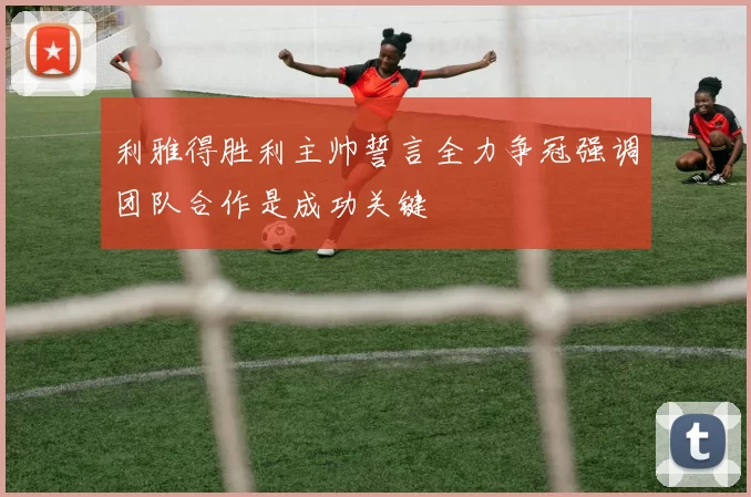 利雅得胜利主帅誓言全力争冠强调团队合作是成功关键