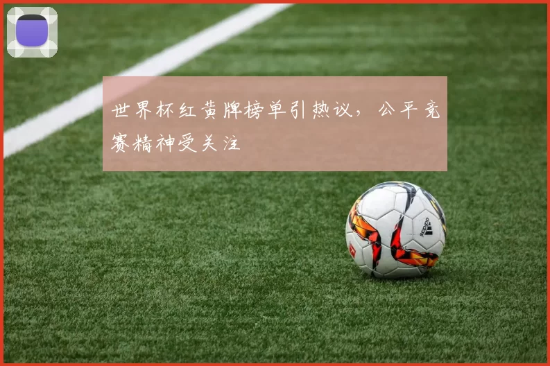 世界杯红黄牌榜单引热议，公平竞赛精神受关注
