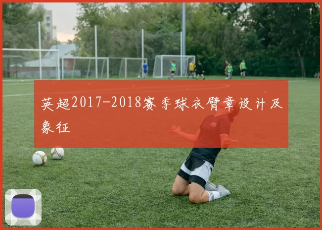 英超2017-2018赛季球衣臂章设计及象征
