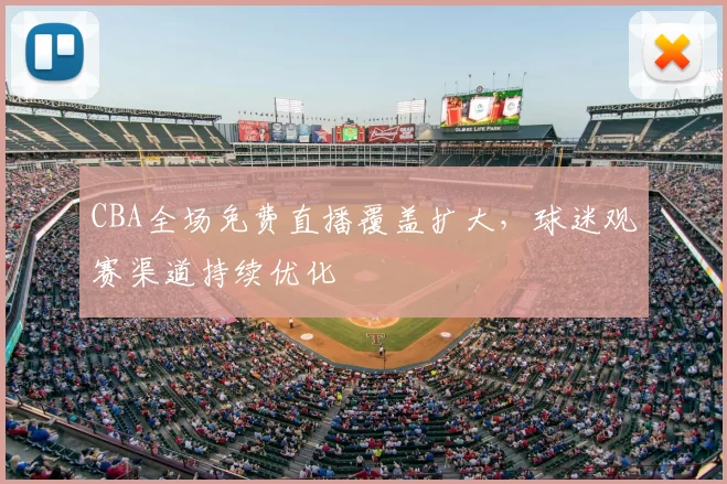 CBA全场免费直播覆盖扩大,球迷观赛渠道持续优化