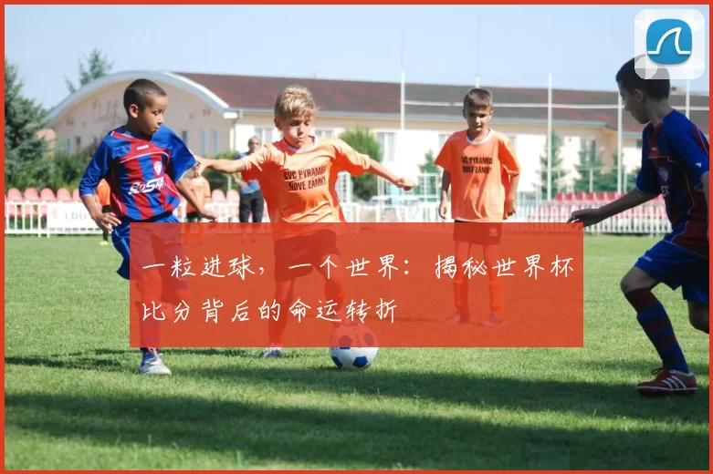 一粒进球，一个世界：揭秘世界杯比分背后的命运转折