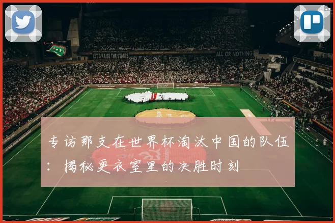 专访那支在世界杯淘汰中国的队伍:揭秘更衣室里的决胜时刻