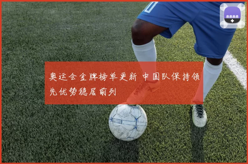 奥运会金牌榜单更新 中国队保持领先优势稳居前列
