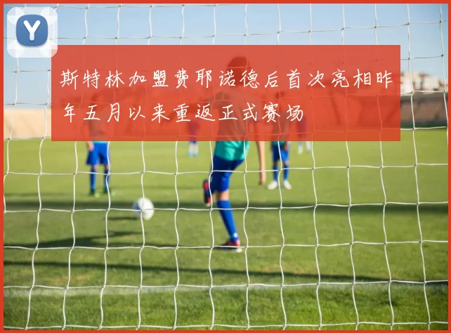 斯特林加盟费耶诺德后首次亮相昨年五月以来重返正式赛场