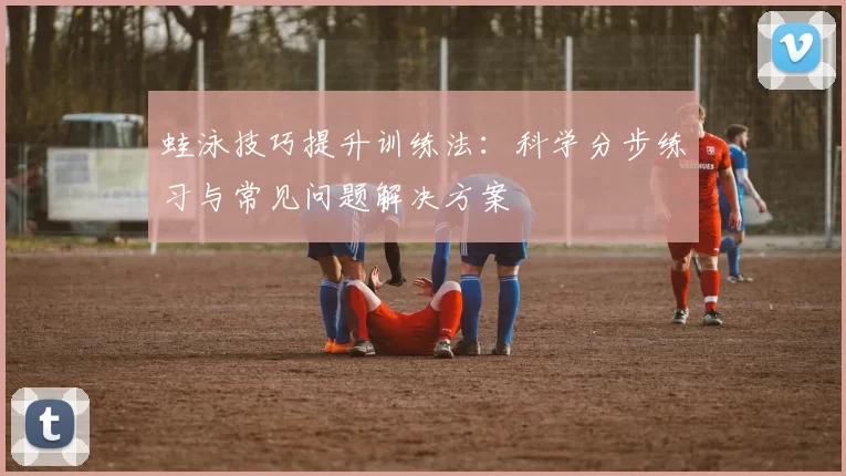 蛙泳技巧提升训练法:科学分步练习与常见问题解决方案