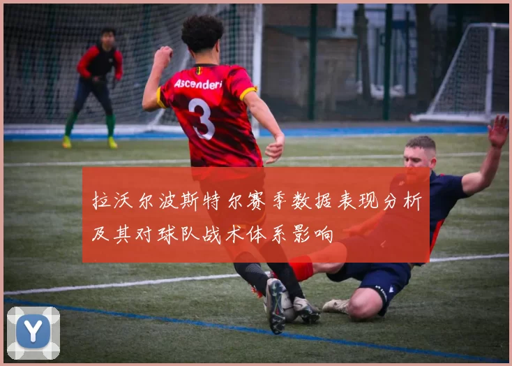 拉沃尔波斯特尔赛季数据表现分析及其对球队战术体系影响