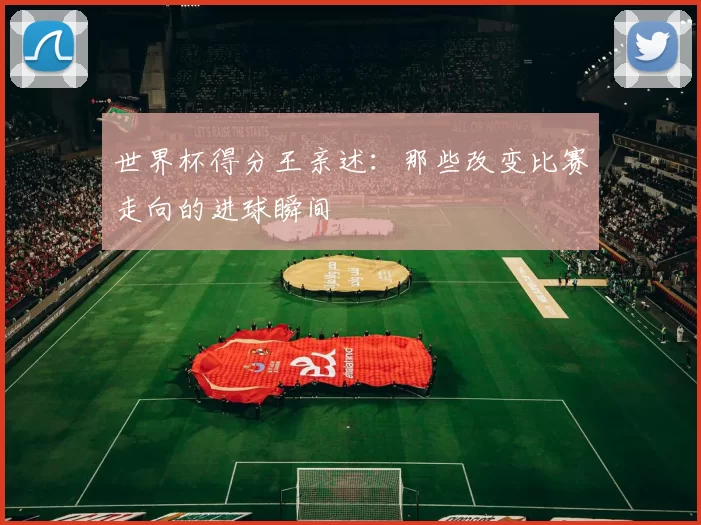 世界杯得分王亲述:那些改变比赛走向的进球瞬间