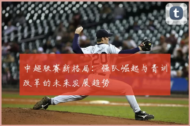 中超联赛新格局:强队崛起与青训改革的未来发展趋势