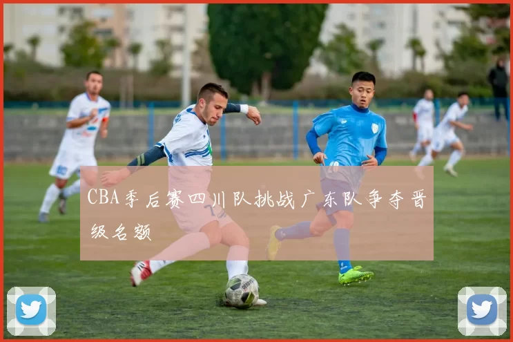 CBA季后赛四川队挑战广东队争夺晋级名额