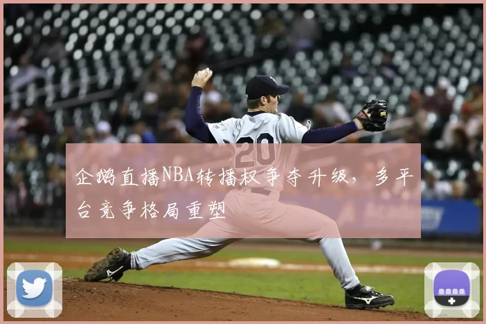 企鹅直播NBA转播权争夺升级,多平台竞争格局重塑