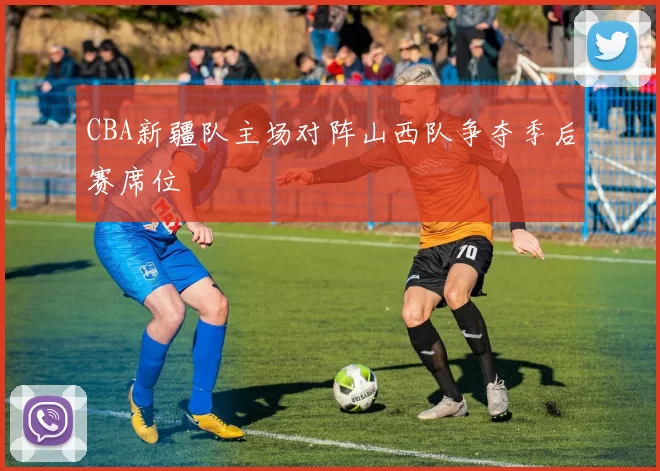 CBA新疆队主场对阵山西队争夺季后赛席位