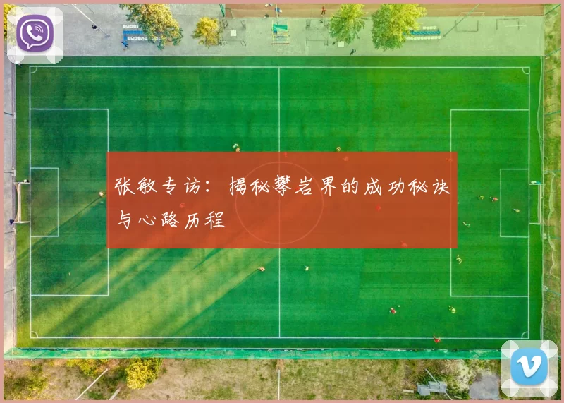 张敏专访:揭秘攀岩界的成功秘诀与心路历程