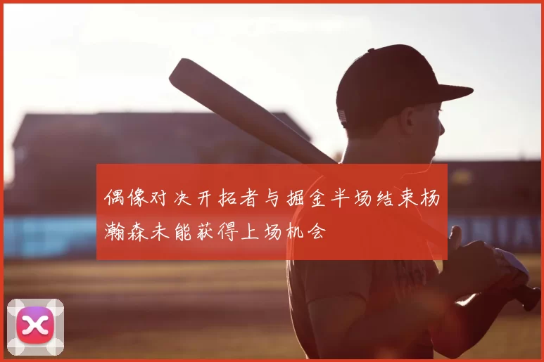 偶像对决开拓者与掘金半场结束杨瀚森未能获得上场机会