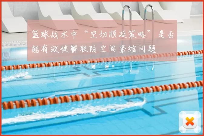 篮球战术中“空切顺延策略”是否能有效破解联防空间紧缩问题