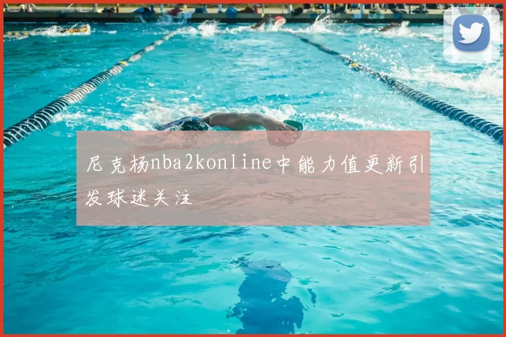 尼克杨nba2konline中能力值更新引发球迷关注