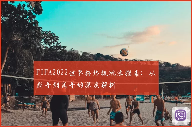FIFA2022世界杯终极玩法指南：从新手到高手的深度解析