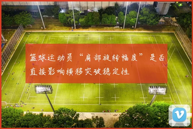 篮球运动员“肩部旋转幅度”是否直接影响横移突破稳定性