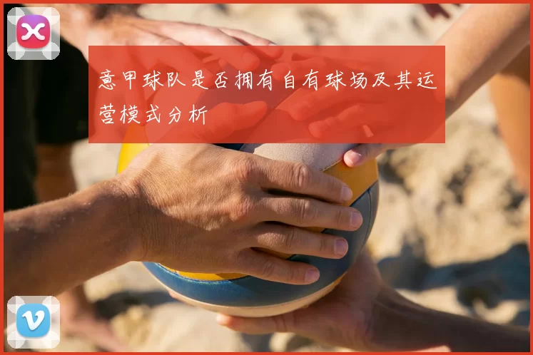 意甲球队是否拥有自有球场及其运营模式分析