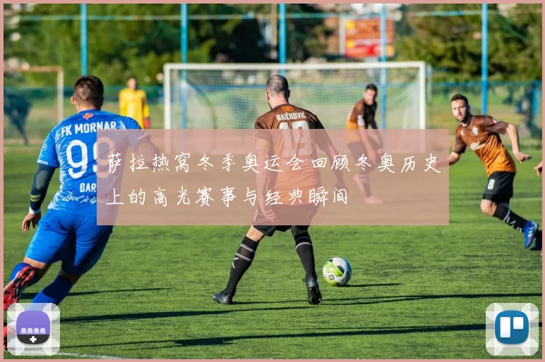 萨拉热窝冬季奥运会回顾冬奥历史上的高光赛事与经典瞬间