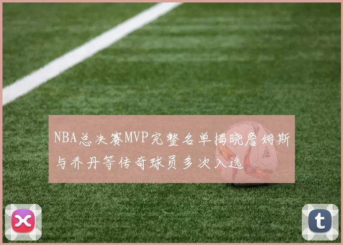 NBA总决赛MVP完整名单揭晓詹姆斯与乔丹等传奇球员多次入选