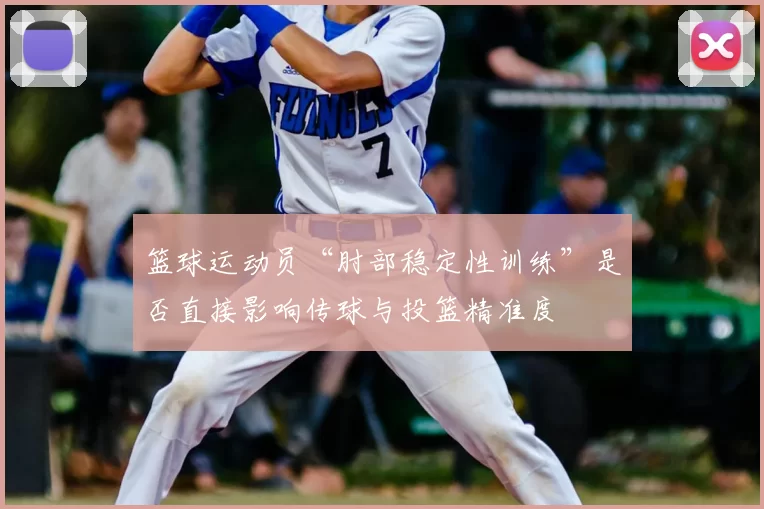 篮球运动员“肘部稳定性训练”是否直接影响传球与投篮精准度