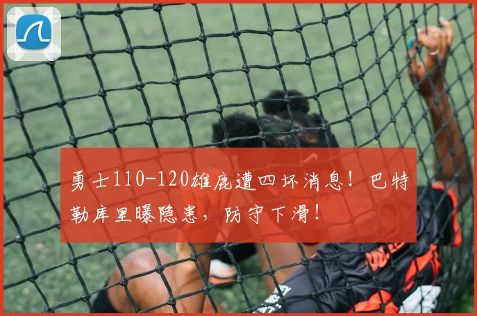 勇士110-120雄鹿遭四坏消息！巴特勒库里曝隐患，防守下滑！