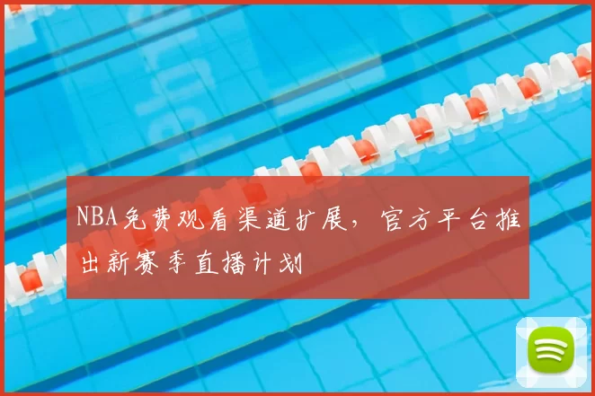 NBA免费观看渠道扩展,官方平台推出新赛季直播计划