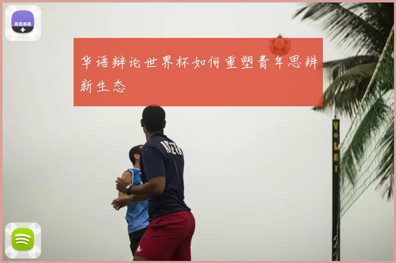 华语辩论世界杯如何重塑青年思辨新生态