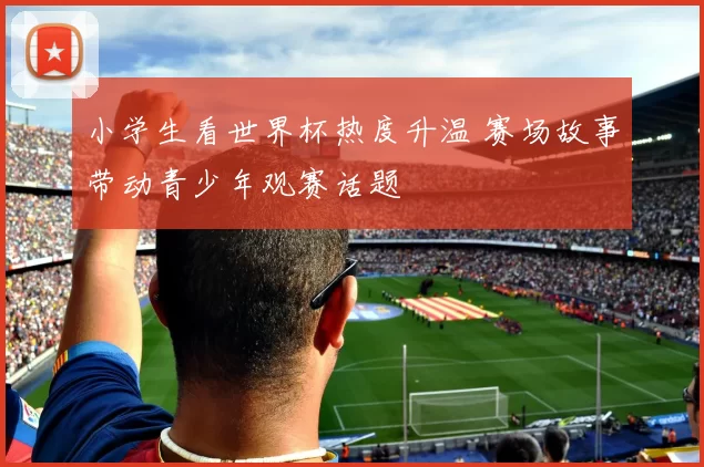 小学生看世界杯热度升温 赛场故事带动青少年观赛话题