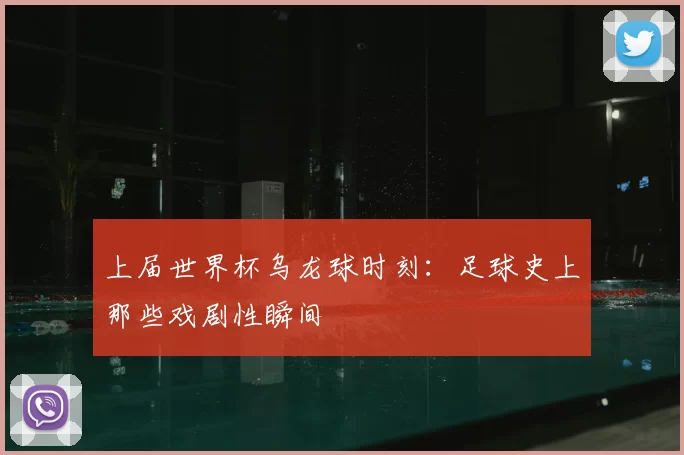 上届世界杯乌龙球时刻:足球史上那些戏剧性瞬间