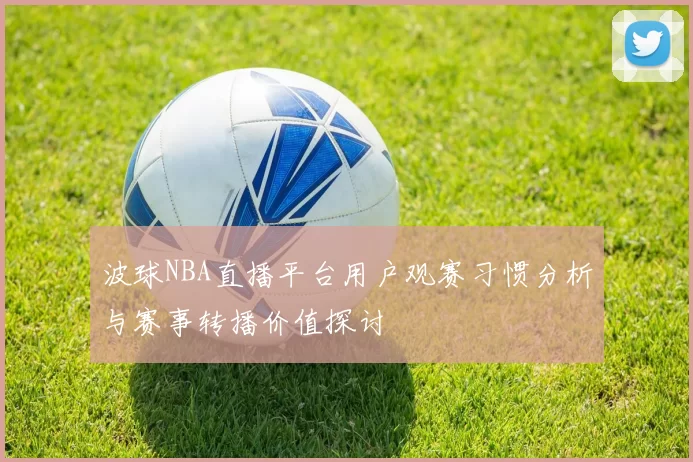 波球NBA直播平台用户观赛习惯分析与赛事转播价值探讨
