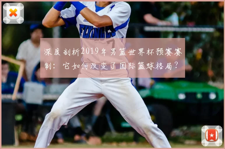 深度剖析2019年男篮世界杯预赛赛制:它如何改变了国际篮球格局?