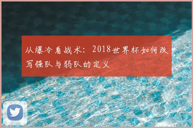 从爆冷看战术:2018世界杯如何改写强队与弱队的定义