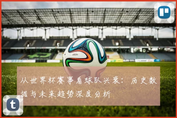 从世界杯赛事看球队兴衰:历史数据与未来趋势深度分析