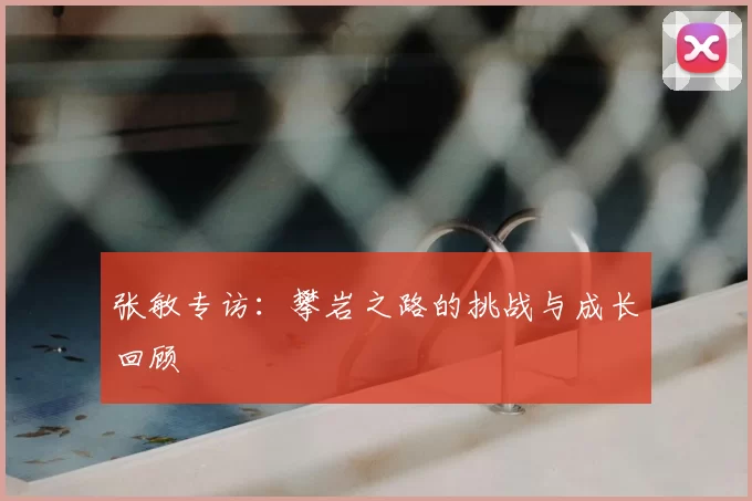 张敏专访:攀岩之路的挑战与成长回顾