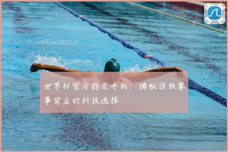 世界杯官方指定手机：揭秘顶级赛事背后的科技选择