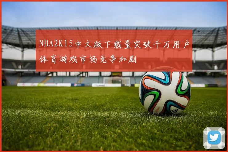 NBA2K15中文版下载量突破千万用户体育游戏市场竞争加剧