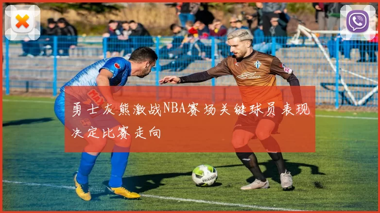 勇士灰熊激战NBA赛场关键球员表现决定比赛走向