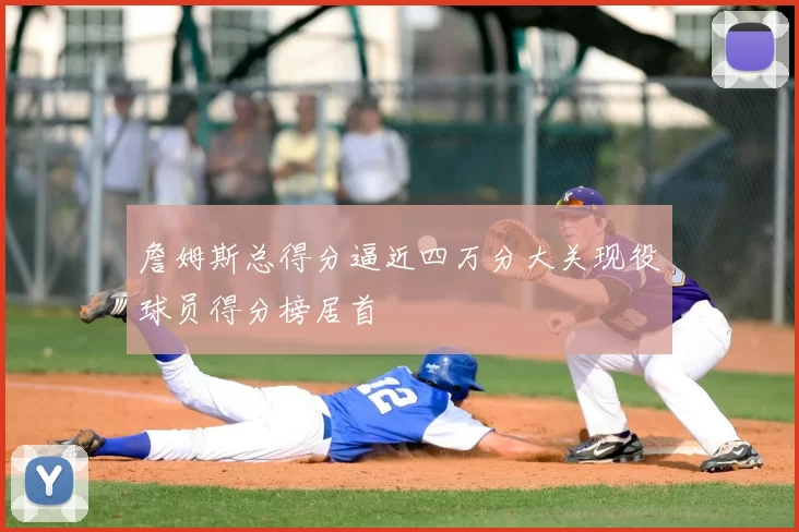詹姆斯总得分逼近四万分大关现役球员得分榜居首