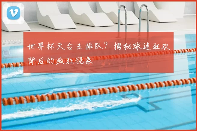 世界杯天台去排队？揭秘球迷狂欢背后的疯狂现象