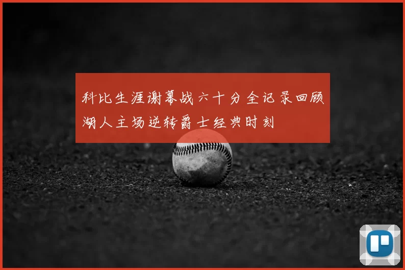 科比生涯谢幕战六十分全记录回顾湖人主场逆转爵士经典时刻