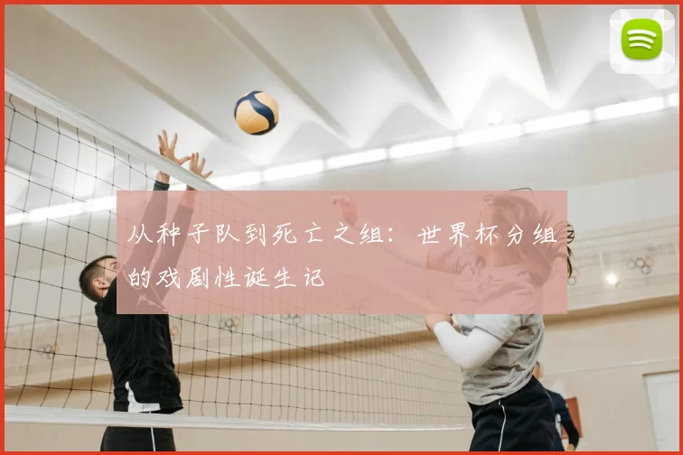从种子队到死亡之组：世界杯分组的戏剧性诞生记