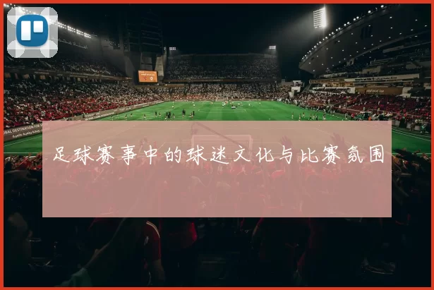 足球赛事中的球迷文化与比赛氛围