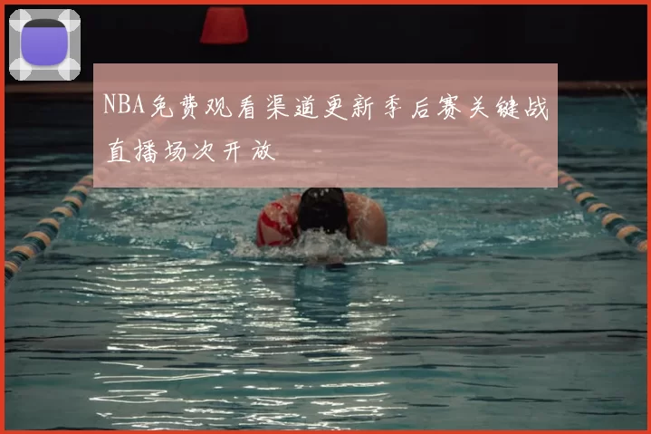 NBA免费观看渠道更新季后赛关键战直播场次开放