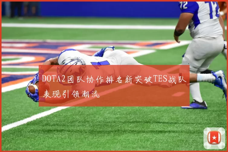 DOTA2团队协作排名新突破TES战队表现引领潮流