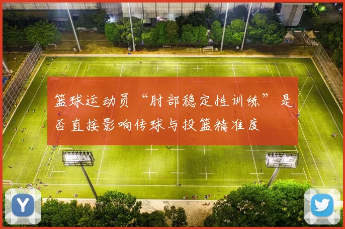 篮球运动员“肘部稳定性训练”是否直接影响传球与投篮精准度