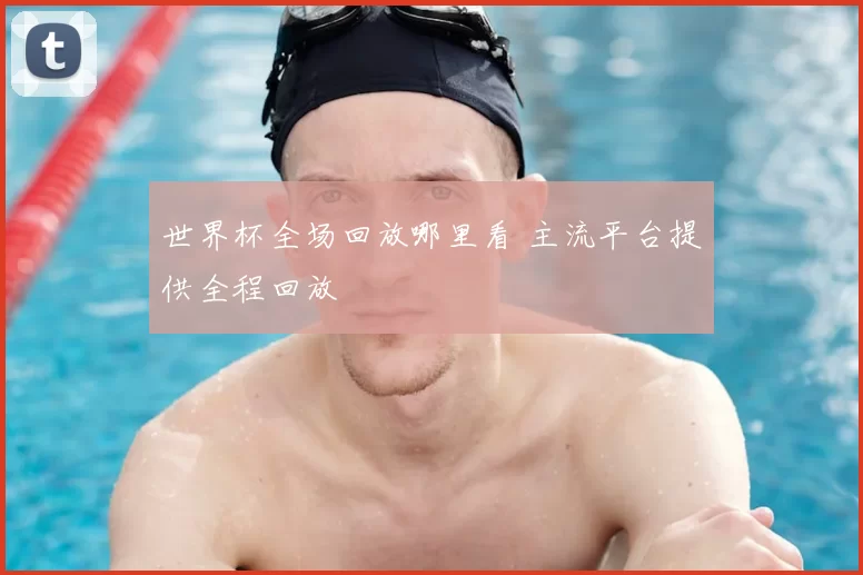 世界杯全场回放哪里看 主流平台提供全程回放