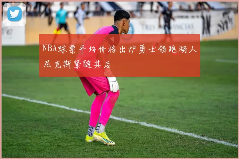 NBA球票平均价格出炉勇士领跑湖人尼克斯紧随其后