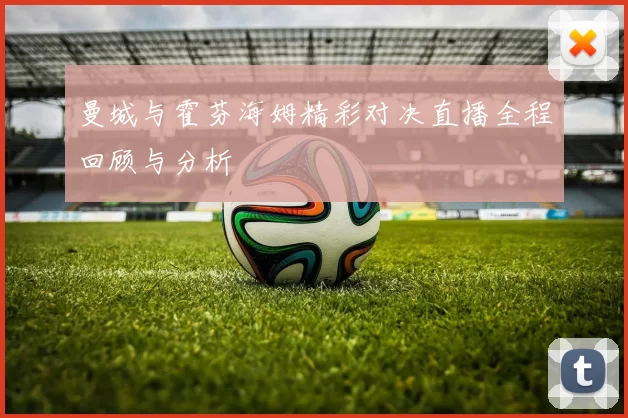 曼城与霍芬海姆精彩对决直播全程回顾与分析