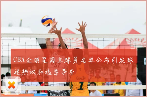 CBA全明星周末球员名单公布引发球迷热议和选票争夺